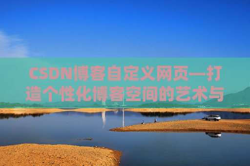 CSDN博客自定义网页—打造个性化博客空间的艺术与技巧