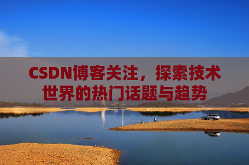 CSDN博客关注，探索技术世界的热门话题与趋势