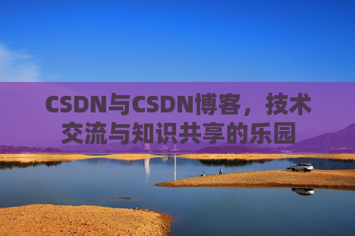 CSDN与CSDN博客，技术交流与知识共享的乐园